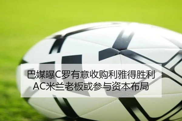 巴媒曝C罗有意收购利雅得胜利 AC米兰老板或参与资本布局 | kaiyun