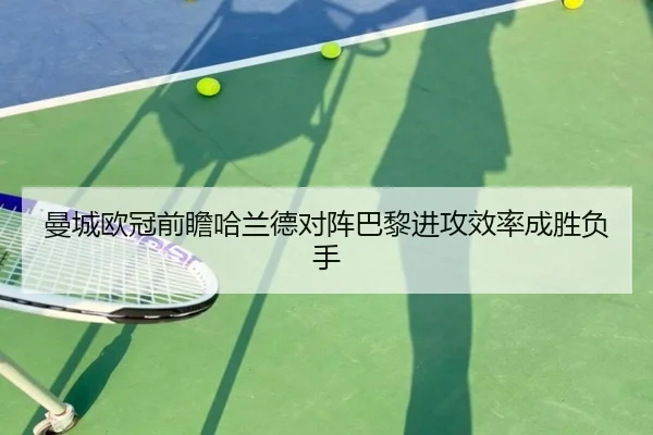曼城欧冠前瞻哈兰德对阵巴黎进攻效率成胜负手 | kaiyun